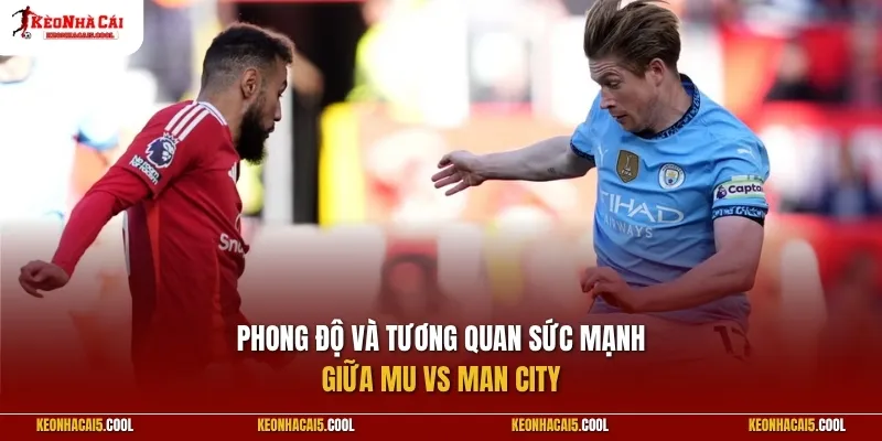 Phong độ và tương quan sức mạnh MU vs Man City
