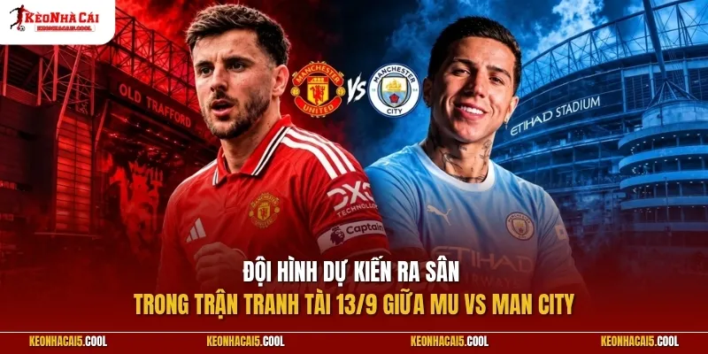 Đội hình dự kiến ra sân trong trận tranh tài 13/9 giữa MU vs Man City
