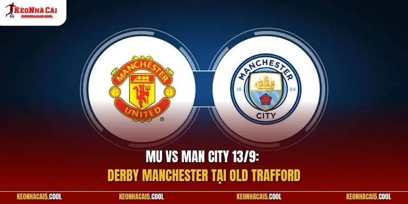 MU vs Man City 13/9: Derby Manchester tại Old Trafford