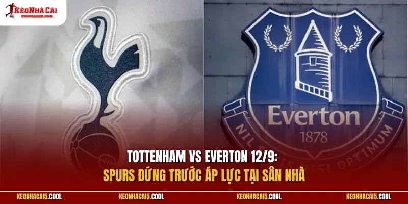 Tottenham vs Everton 12/9: Spurs đứng trước áp lực tại sân nhà