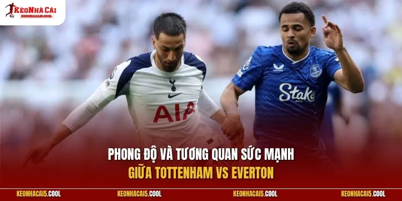 Phong độ và tương quan sức mạnh Tottenham vs Everton